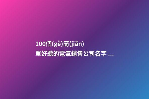 100個(gè)簡(jiǎn)單好聽的電氣銷售公司名字 哪些寓意合適